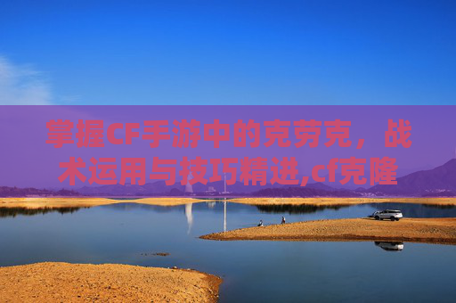 掌握CF手游中的克劳克，战术运用与技巧精进,cf克隆计划最新