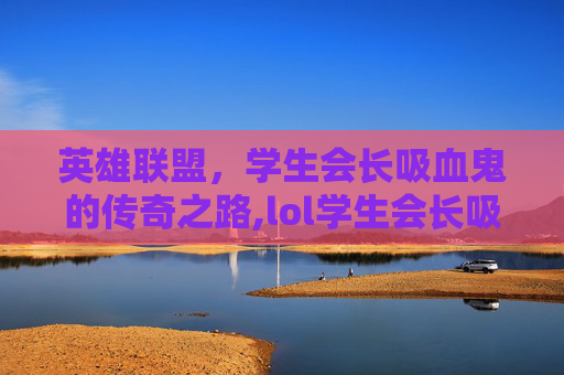 英雄联盟，学生会长吸血鬼的传奇之路,lol学生会长吸血鬼皮肤