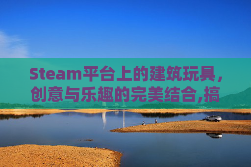Steam平台上的建筑玩具，创意与乐趣的完美结合,搞建筑玩具