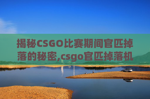 揭秘CSGO比赛期间官匹掉落的秘密,csgo官匹掉落机制