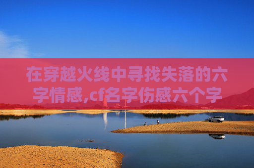在穿越火线中寻找失落的六字情感,cf名字伤感六个字