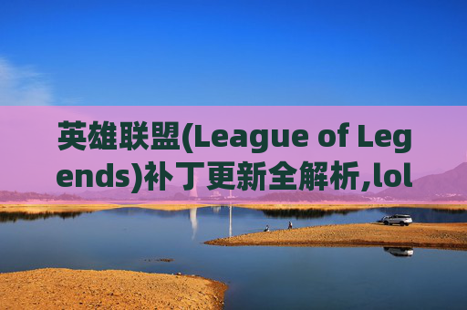 英雄联盟(League of Legends)补丁更新全解析,lol更新补丁