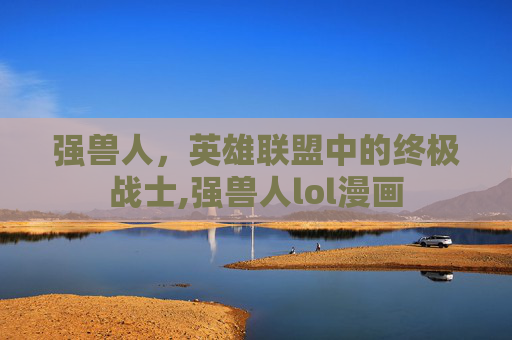 强兽人，英雄联盟中的终极战士,强兽人lol漫画