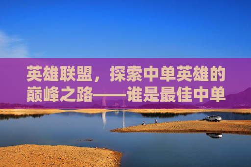 英雄联盟，探索中单英雄的巅峰之路——谁是最佳中单？,LOL公认最强中单
