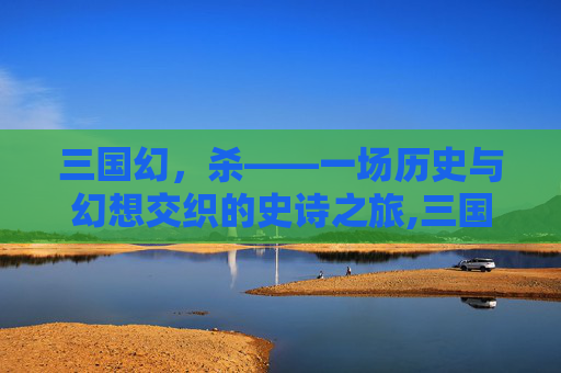 三国幻，杀——一场历史与幻想交织的史诗之旅,三国幻杀免费观看