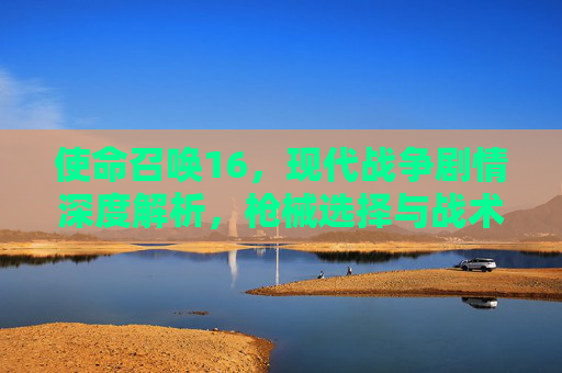 使命召唤16，现代战争剧情深度解析，枪械选择与战术运用,cod16剧情奖励