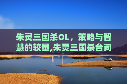 朱灵三国杀OL，策略与智慧的较量,朱灵三国杀台词