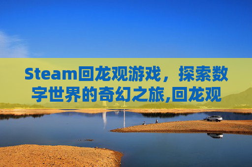 Steam回龙观游戏，探索数字世界的奇幻之旅,回龙观好玩的室内乐园有哪些