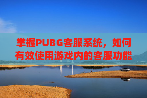 掌握PUBG客服系统，如何有效使用游戏内的客服功能,pubg官方客服怎么联系
