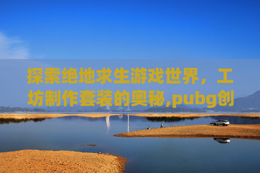 探索绝地求生游戏世界，工坊制作套装的奥秘,pubg创意工坊