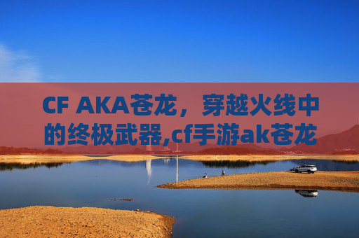 CF AKA苍龙，穿越火线中的终极武器,cf手游ak苍龙