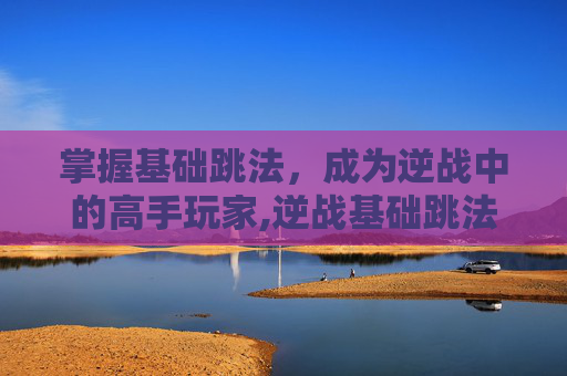 掌握基础跳法，成为逆战中的高手玩家,逆战基础跳法怎么跳