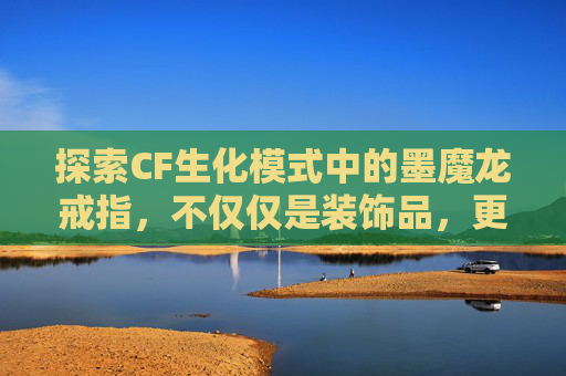 探索CF生化模式中的墨魔龙戒指，不仅仅是装饰品，更是战斗的伙伴,cf魔龙戒指效果