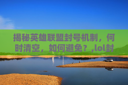 揭秘英雄联盟封号机制，何时清空，如何避免？,lol封号多久清空信息