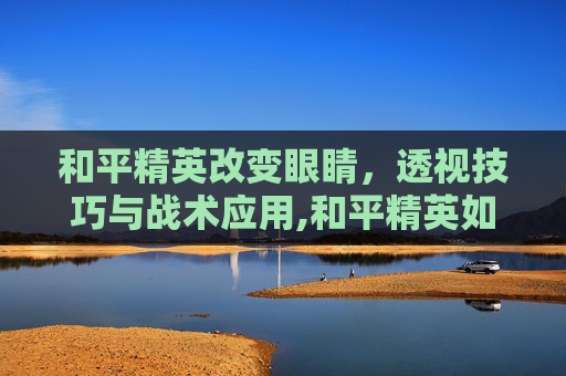 和平精英改变眼睛，透视技巧与战术应用,和平精英如何设置调小眼睛转动方向