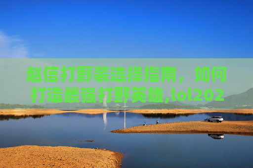 赵信打野装选择指南，如何打造最强打野英雄,lol2021赵信打野出装