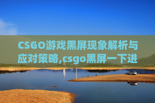 CSGO游戏黑屏现象解析与应对策略,csgo黑屏一下进去了怎么办