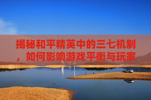 揭秘和平精英中的三七机制，如何影响游戏平衡与玩家体验？,和平精英三七搞笑吃鸡