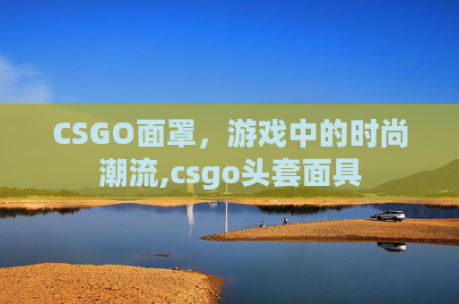 CSGO面罩，游戏中的时尚潮流,csgo头套面具