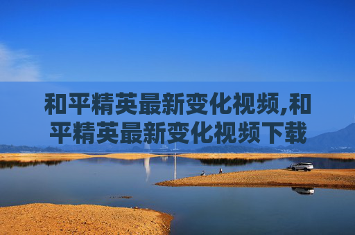 和平精英最新变化视频,和平精英最新变化视频下载