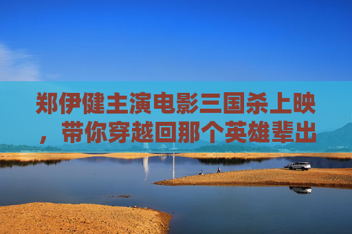 郑伊健主演电影三国杀上映，带你穿越回那个英雄辈出的年代,三国杀郑伊健在线