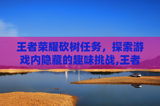 王者荣耀砍树任务，探索游戏内隐藏的趣味挑战,王者荣耀砍树任务怎么触发