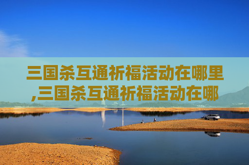 三国杀互通祈福活动在哪里,三国杀互通祈福活动在哪里看