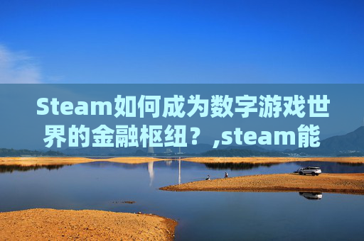 Steam如何成为数字游戏世界的金融枢纽？,steam能用手机话费充值吗