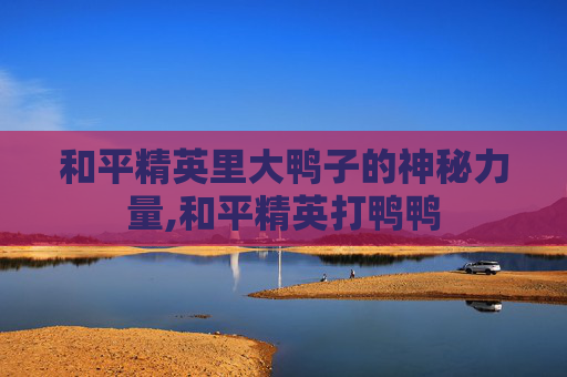 和平精英里大鸭子的神秘力量,和平精英打鸭鸭