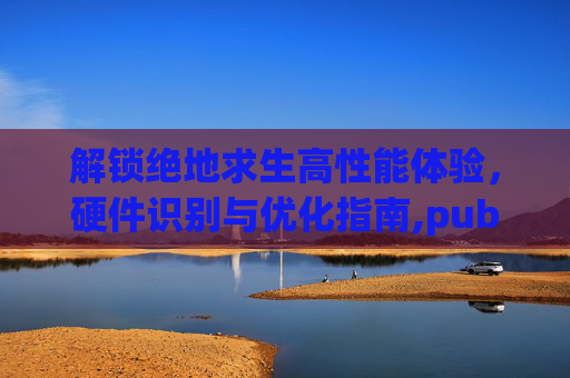 解锁绝地求生高性能体验，硬件识别与优化指南,pubg显示硬件授权的解决方法