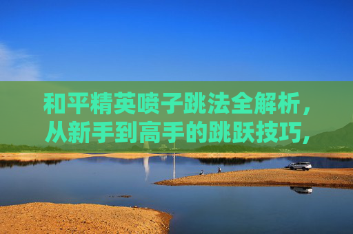 和平精英喷子跳法全解析，从新手到高手的跳跃技巧,和平精英喷子键位设置