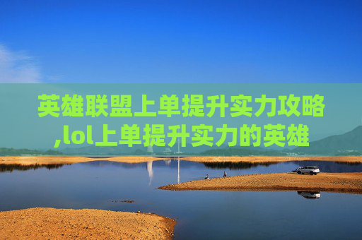 英雄联盟上单提升实力攻略,lol上单提升实力的英雄