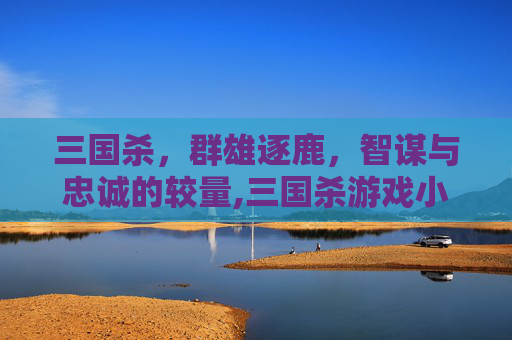 三国杀，群雄逐鹿，智谋与忠诚的较量,三国杀游戏小说推荐