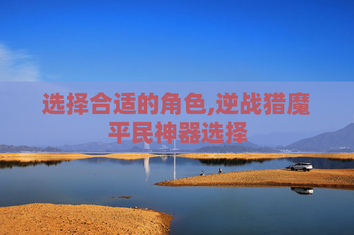 选择合适的角色,逆战猎魔平民神器选择