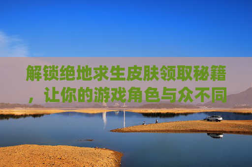 解锁绝地求生皮肤领取秘籍，让你的游戏角色与众不同！,pubg新皮肤获取方式