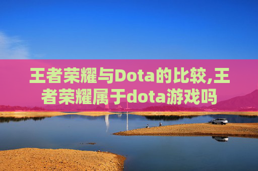 王者荣耀与Dota的比较,王者荣耀属于dota游戏吗