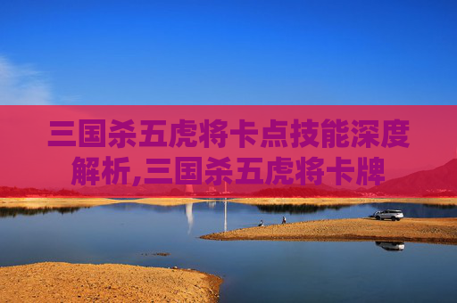 三国杀五虎将卡点技能深度解析,三国杀五虎将卡牌