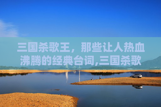 三国杀歌王，那些让人热血沸腾的经典台词,三国杀歌王的台词是什么