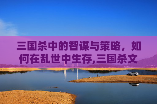 三国杀中的智谋与策略，如何在乱世中生存,三国杀文采台词合集