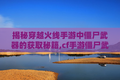 揭秘穿越火线手游中僵尸武器的获取秘籍,cf手游僵尸武器怎么获得的