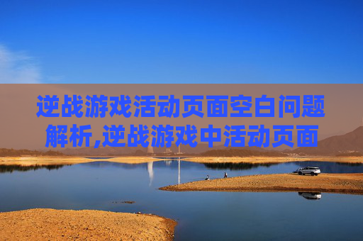 逆战游戏活动页面空白问题解析,逆战游戏中活动页面空白什么意思