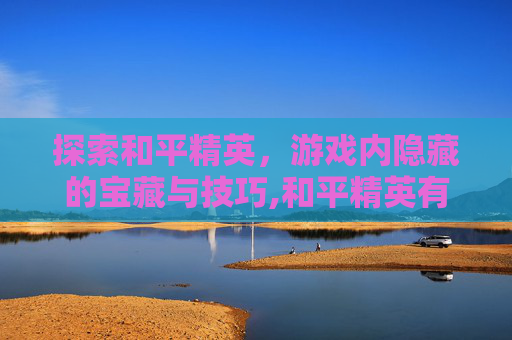 探索和平精英，游戏内隐藏的宝藏与技巧,和平精英有什么好的名字