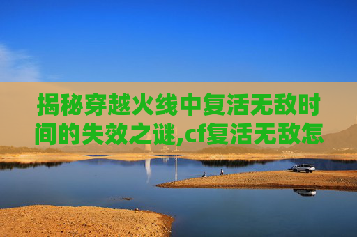 揭秘穿越火线中复活无敌时间的失效之谜,cf复活无敌怎么不管用