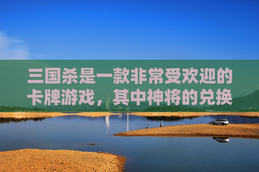 三国杀是一款非常受欢迎的卡牌游戏，其中神将的兑换码是玩家们非常关注的话题。最近，三国杀官方公布了最新的神将兑换码，让我们一起来了解一下吧！,三国杀最新神将兑换码是多少