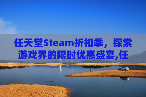 任天堂Steam折扣季，探索游戏界的限时优惠盛宴,任天堂打折一般什么周期