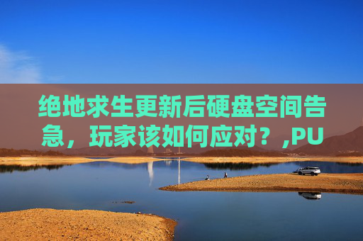 绝地求生更新后硬盘空间告急，玩家该如何应对？,PUBG更新磁盘损坏最简单三个步骤