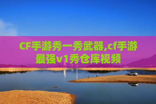 CF手游秀一秀武器,cf手游最强v1秀仓库视频