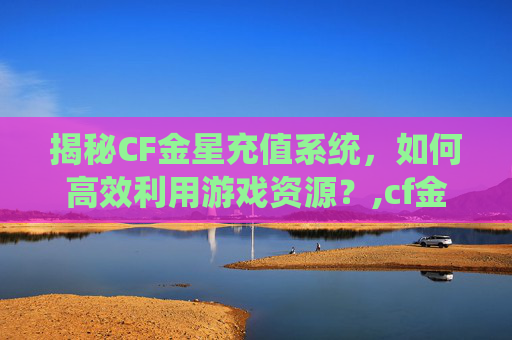 揭秘CF金星充值系统，如何高效利用游戏资源？,cf金星号