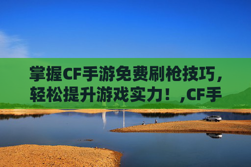 掌握CF手游免费刷枪技巧，轻松提升游戏实力！,CF手游刷枪软件永久