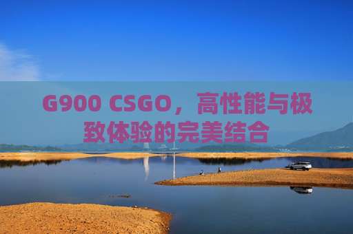 G900 CSGO，高性能与极致体验的完美结合